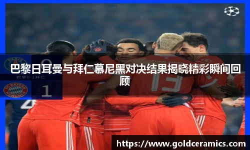 巴黎日耳曼与拜仁慕尼黑对决结果揭晓精彩瞬间回顾