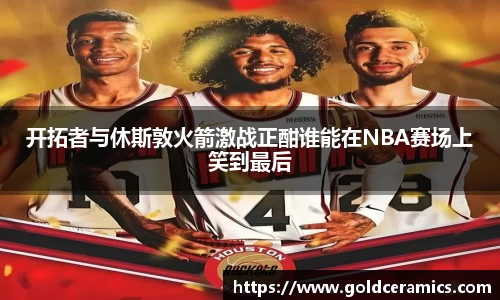 开拓者与休斯敦火箭激战正酣谁能在NBA赛场上笑到最后