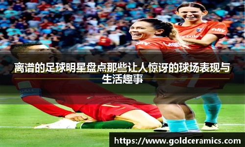 离谱的足球明星盘点那些让人惊讶的球场表现与生活趣事