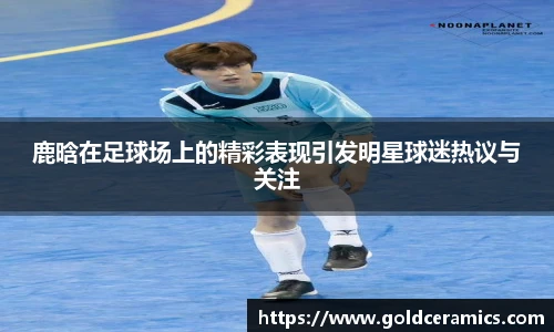 鹿晗在足球场上的精彩表现引发明星球迷热议与关注